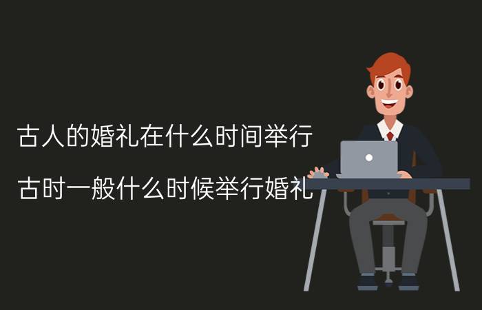 古人的婚礼在什么时间举行 古时一般什么时候举行婚礼